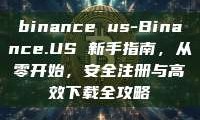 binance us-Binance.US 新手指南，从零开始，安全注册与高效下载全攻略