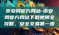 币安网官方网站-币安网官方网站下载使用全攻略，安全交易第一步