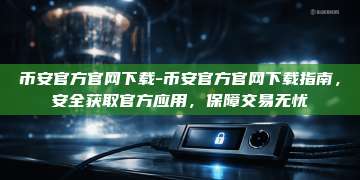 币安官方官网下载-币安官方官网下载指南，安全获取官方应用，保障交易无忧