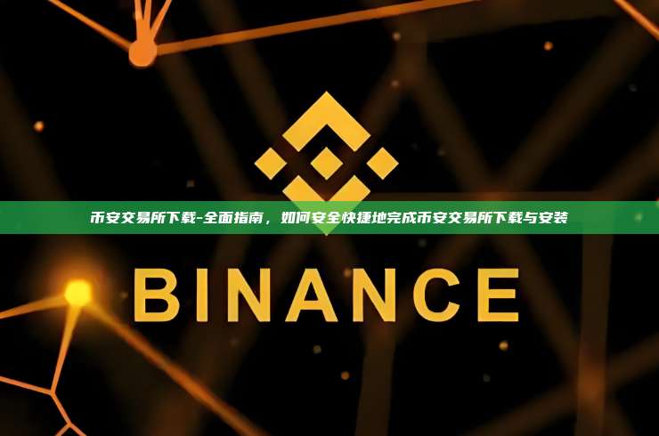 币安交易所下载-全面指南，如何安全快捷地完成币安交易所下载与安装