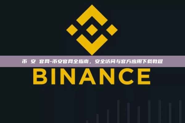 币 安 官网-币安官网全指南，安全访问与官方应用下载教程
