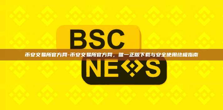 币安交易所官方网-币安交易所官方网，唯一正版下载与安全使用终极指南