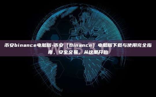 币安binance电脑版-币安（Binance）电脑版下载与使用完全指南，安全交易，从这里开始