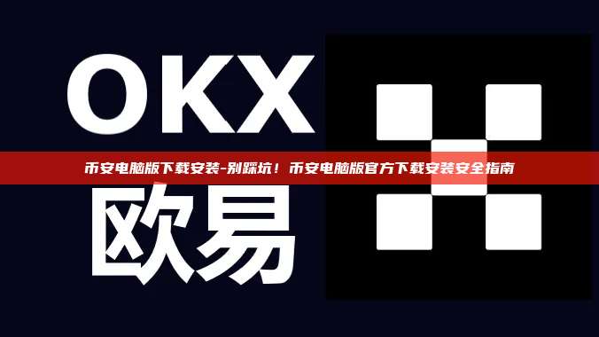 币安电脑版下载安装-别踩坑！币安电脑版官方下载安装安全指南