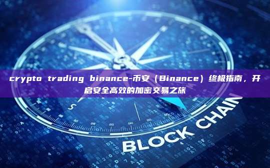crypto trading binance-币安（Binance）终极指南，开启安全高效的加密交易之旅