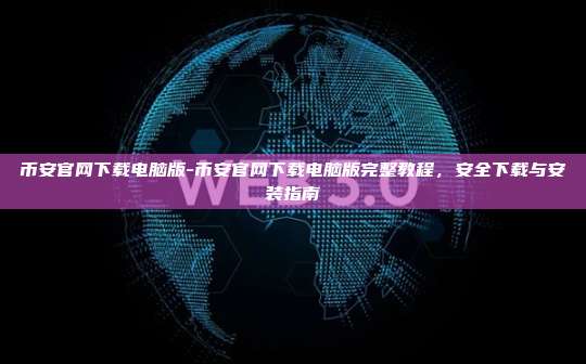 币安官网下载电脑版-币安官网下载电脑版完整教程，安全下载与安装指南