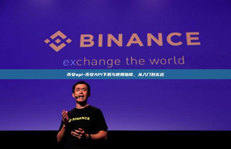 币安api-币安API下载与使用指南，从入门到实战