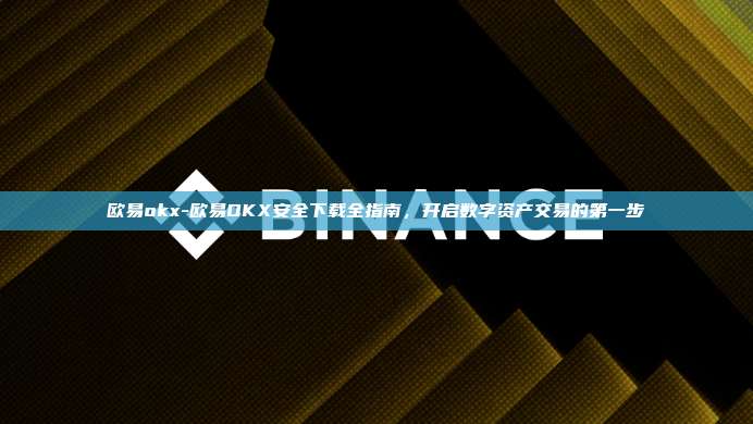 欧易okx-欧易OKX安全下载全指南，开启数字资产交易的第一步