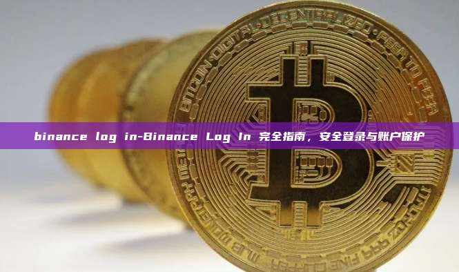 binance log in-Binance Log In 完全指南，安全登录与账户保护