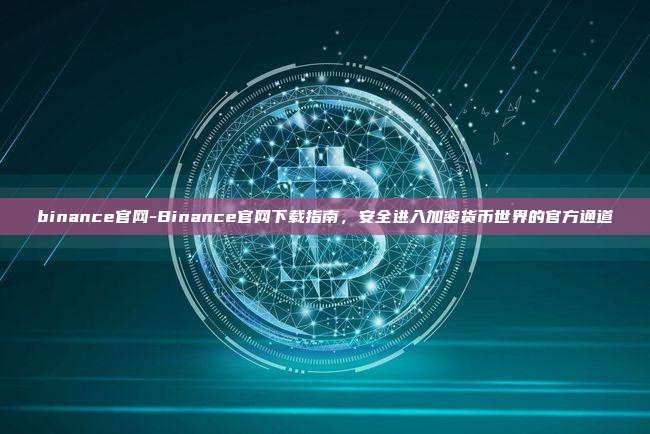 binance官网-Binance官网下载指南，安全进入加密货币世界的官方通道