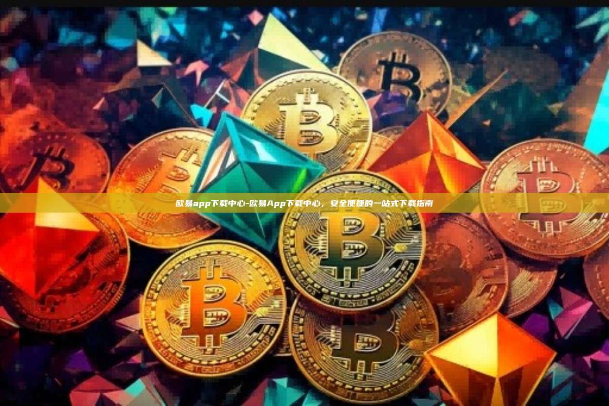 欧易app下载中心-欧易App下载中心，安全便捷的一站式下载指南