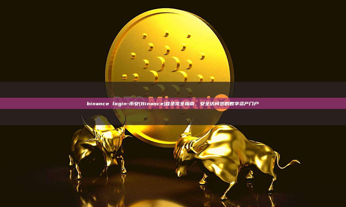 binance login-币安(Binance)登录完全指南，安全访问您的数字资产门户