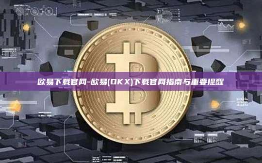 欧易下载官网-欧易(OKX)下载官网指南与重要提醒