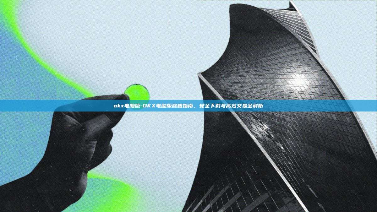 okx电脑版-OKX电脑版终极指南，安全下载与高效交易全解析