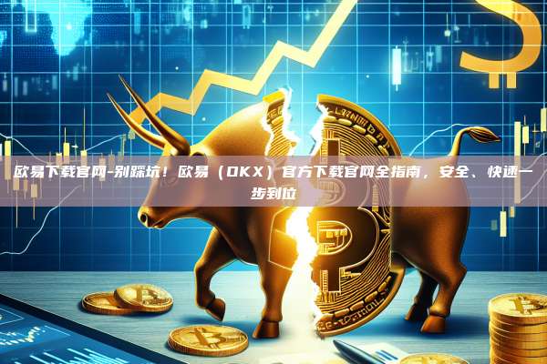 欧易下载官网-别踩坑！欧易（OKX）官方下载官网全指南，安全、快速一步到位