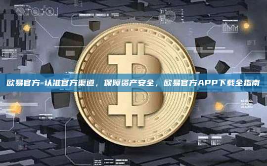 欧易官方-认准官方渠道，保障资产安全，欧易官方APP下载全指南