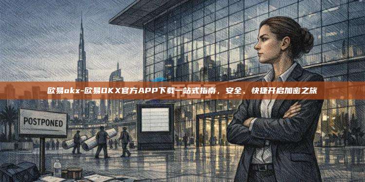 欧易okx-欧易OKX官方APP下载一站式指南，安全、快捷开启加密之旅