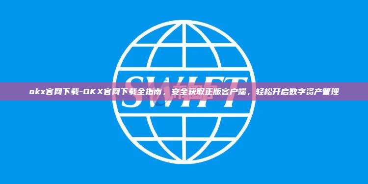 okx官网下载-OKX官网下载全指南，安全获取正版客户端，轻松开启数字资产管理