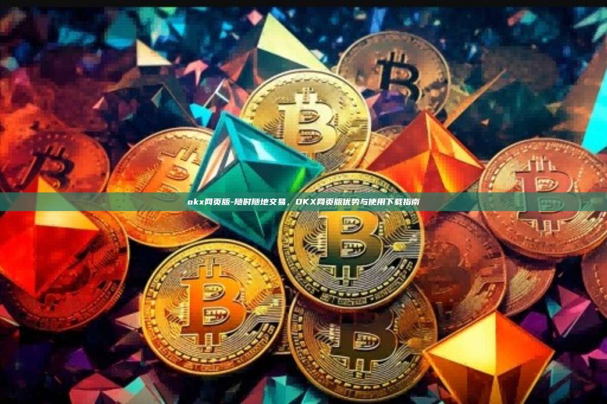 okx网页版-随时随地交易，OKX网页版优势与使用下载指南