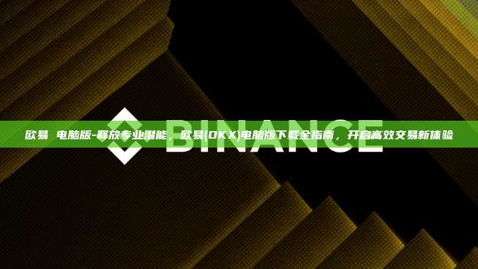 欧易 电脑版-释放专业潜能，欧易(OKX)电脑版下载全指南，开启高效交易新体验