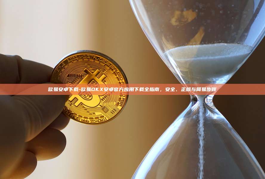 欧易安卓下载-欧易OKX安卓官方应用下载全指南，安全、正版与简易步骤