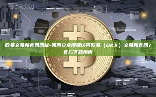欧易交易所官网网址-如何安全便捷访问欧易（OKX）交易所官网？官方下载指南