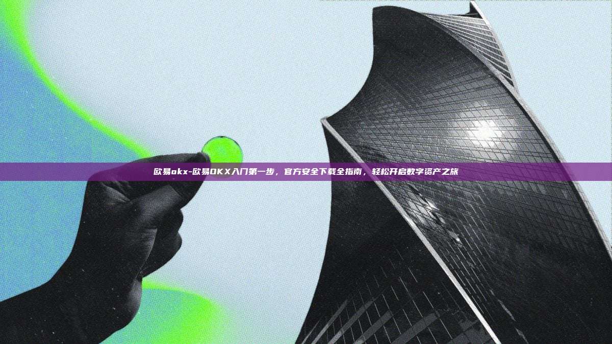 欧易okx-欧易OKX入门第一步，官方安全下载全指南，轻松开启数字资产之旅