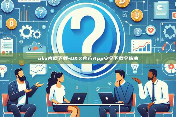 okx官网下载-OKX官方App安全下载全指南