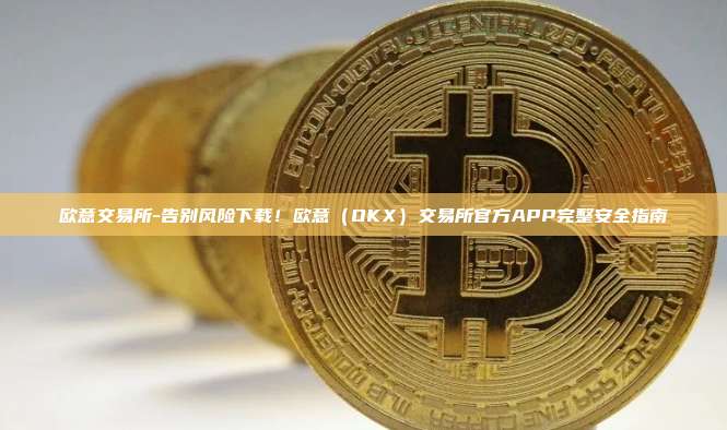 欧意交易所-告别风险下载！欧意（OKX）交易所官方APP完整安全指南