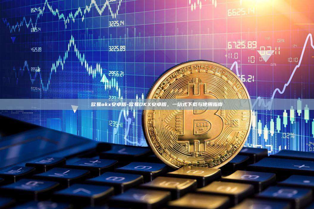 欧易okx安卓版-欧易OKX安卓版，一站式下载与使用指南