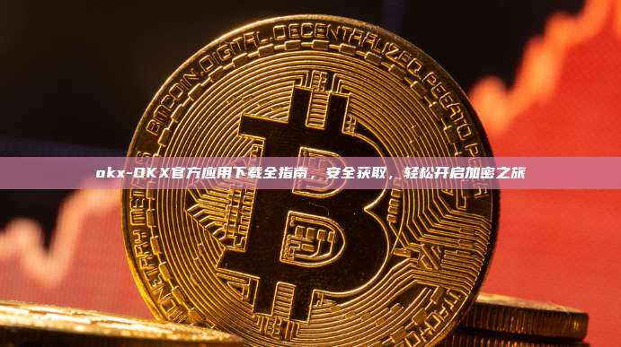 okx-OKX官方应用下载全指南，安全获取，轻松开启加密之旅