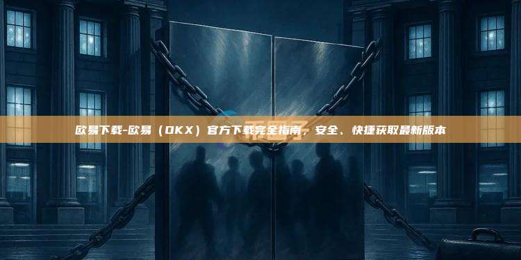 欧易下载-欧易（OKX）官方下载完全指南，安全、快捷获取最新版本