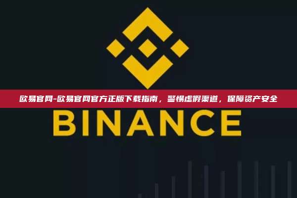 欧易官网-欧易官网官方正版下载指南，警惕虚假渠道，保障资产安全