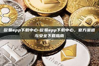 欧易app下载中心-欧易app下载中心，官方渠道与安全下载指南