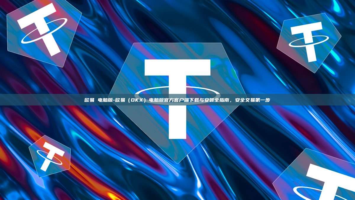 欧易 电脑版-欧易（OKX）电脑版官方客户端下载与安装全指南，安全交易第一步