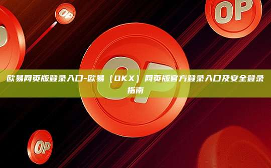 欧易网页版登录入口-欧易（OKX）网页版官方登录入口及安全登录指南