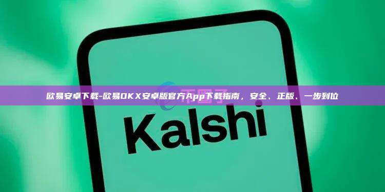 欧易安卓下载-欧易OKX安卓版官方App下载指南，安全、正版、一步到位