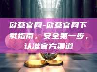 欧意官网-欧意官网下载指南，安全第一步，认准官方渠道