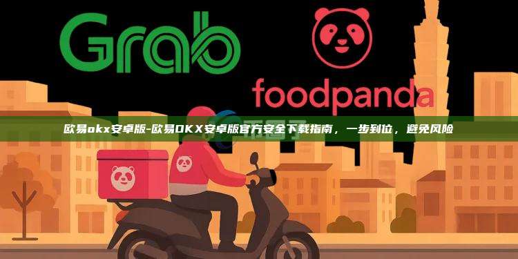 欧易okx安卓版-欧易OKX安卓版官方安全下载指南，一步到位，避免风险