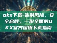 okx下载-告别风险，安全启程，一份全面的OKX官方应用下载指南
