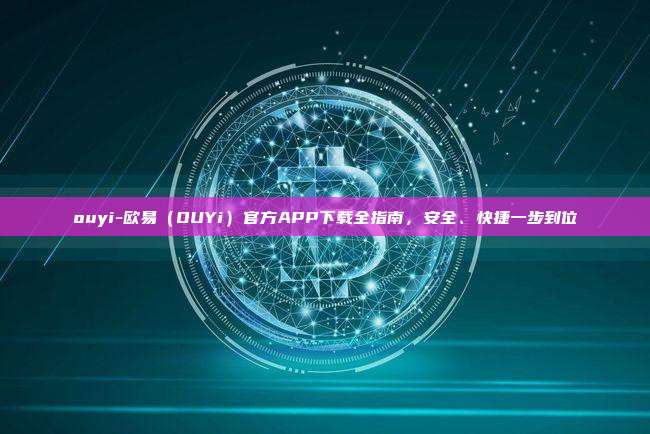 ouyi-欧易（OUYi）官方APP下载全指南，安全、快捷一步到位