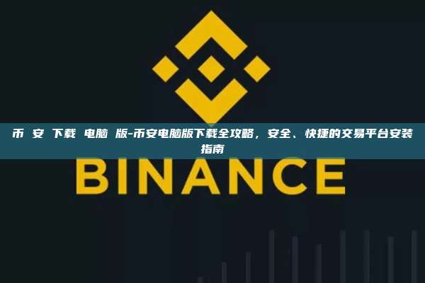 币 安 下载 电脑 版-币安电脑版下载全攻略，安全、快捷的交易平台安装指南